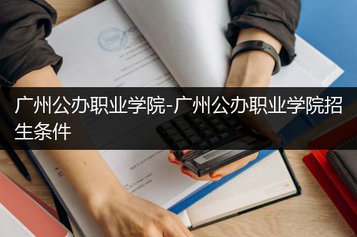 广州公办职业学院-广州公办职业学院招生条件